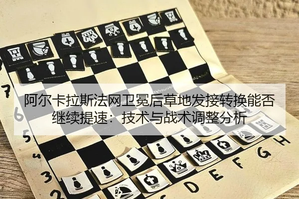 阿尔卡拉斯法网卫冕后草地发接转换能否继续提速：技术与战术调整分析