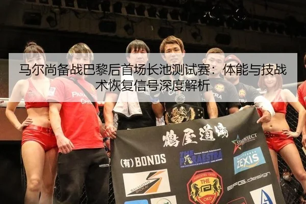 马尔尚备战巴黎后首场长池测试赛：体能与技战术恢复信号深度解析