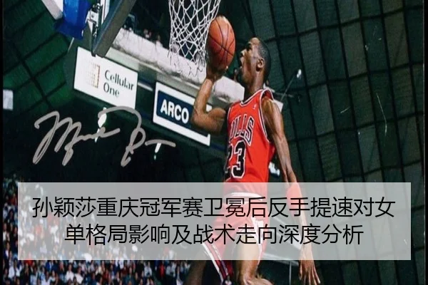 孙颖莎重庆冠军赛卫冕后反手提速对女单格局影响及战术走向深度分析