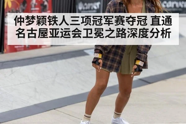 仲梦颖铁人三项冠军赛夺冠 直通名古屋亚运会卫冕之路深度分析