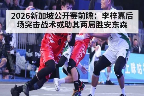 2026新加坡公开赛前瞻：李梓嘉后场突击战术或助其两局胜安东森