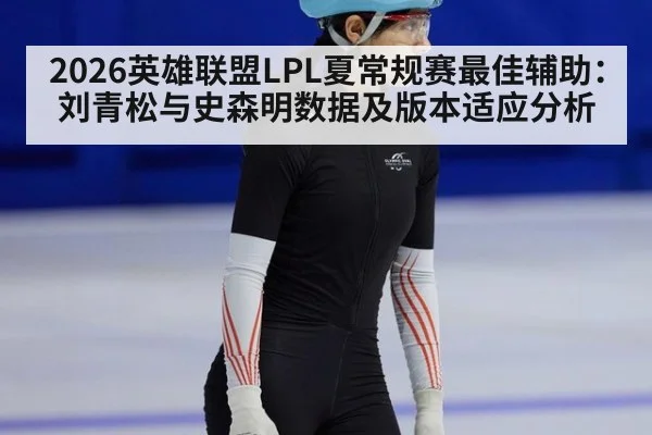 2026英雄联盟LPL夏常规赛最佳辅助：刘青松与史森明数据及版本适应分析