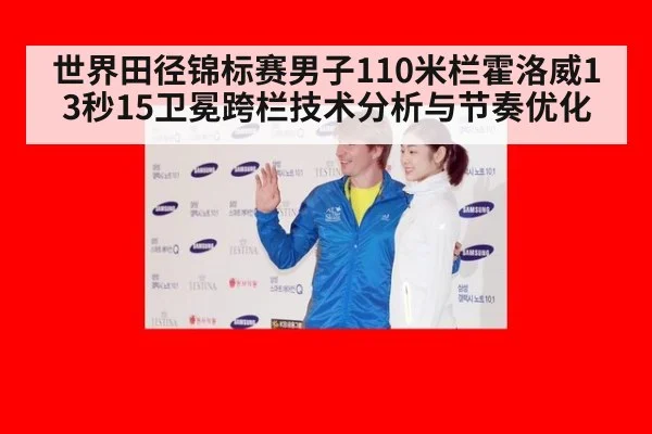 世界田径锦标赛男子110米栏霍洛威13秒15卫冕跨栏技术分析与节奏优化