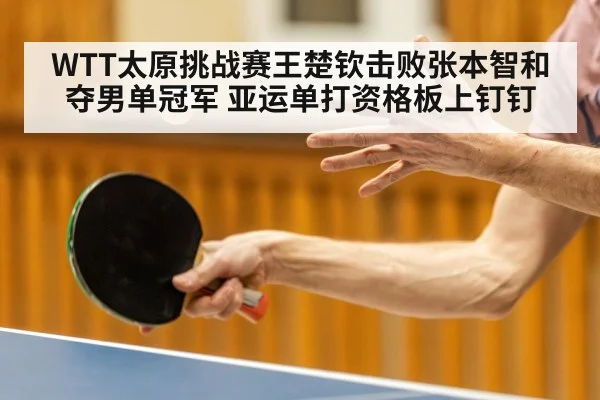 WTT太原挑战赛王楚钦击败张本智和夺男单冠军 亚运单打资格板上钉钉