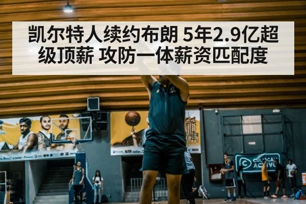 凯尔特人续约布朗 5年2.9亿超级顶薪 攻防一体薪资匹配度