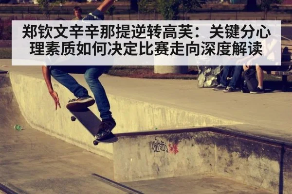 郑钦文辛辛那提逆转高芙：关键分心理素质如何决定比赛走向深度解读